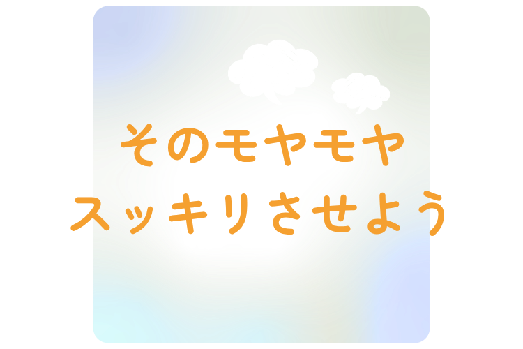 そのモヤモヤスッキリさせよう