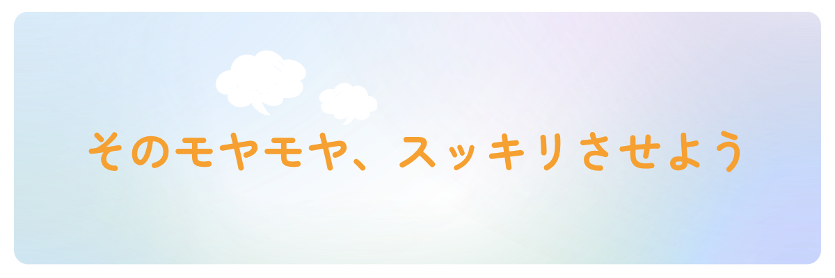 そのモヤモヤ、スッキリさせよう
